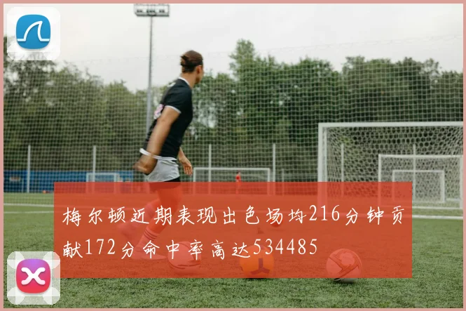 梅尔顿近期表现出色场均216分钟贡献172分命中率高达534485