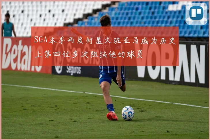SGA本季两度封盖文班亚马成为历史上第四位多次阻挡他的球员