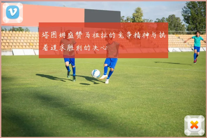 塔图姆盛赞马祖拉的竞争精神与执着追求胜利的决心
