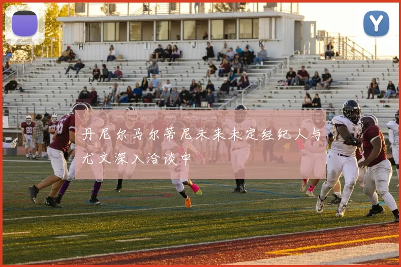 丹尼尔马尔蒂尼未来未定经纪人与尤文深入洽谈中