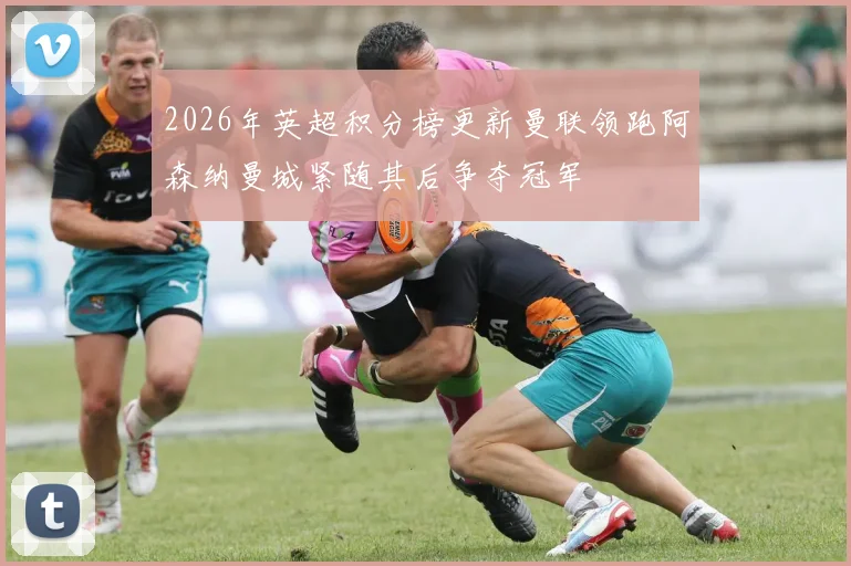2026年英超积分榜更新曼联领跑阿森纳曼城紧随其后争夺冠军