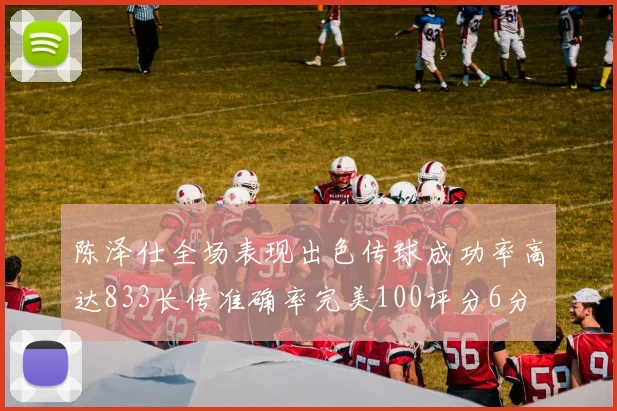 陈泽仕全场表现出色传球成功率高达833长传准确率完美100评分6分