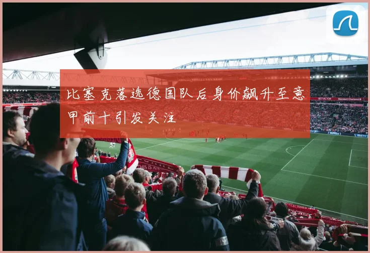 比塞克落选德国队后身价飙升至意甲前十引发关注