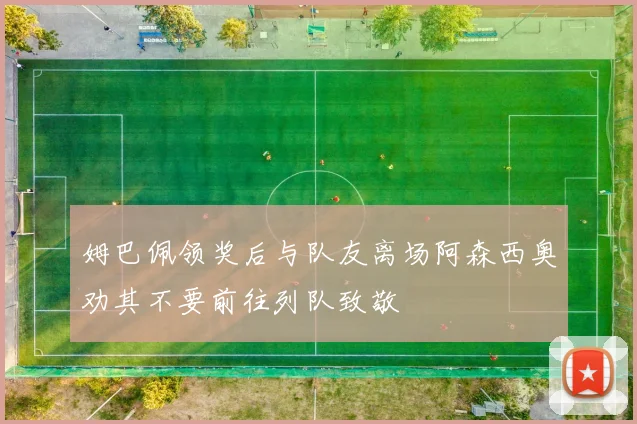 姆巴佩领奖后与队友离场阿森西奥劝其不要前往列队致敬