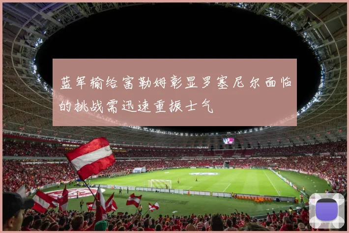 蓝军输给富勒姆彰显罗塞尼尔面临的挑战需迅速重振士气