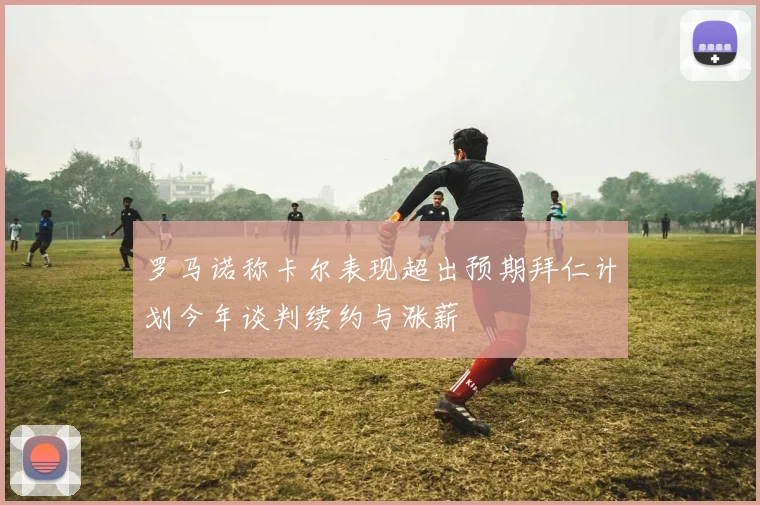 罗马诺称卡尔表现超出预期拜仁计划今年谈判续约与涨薪