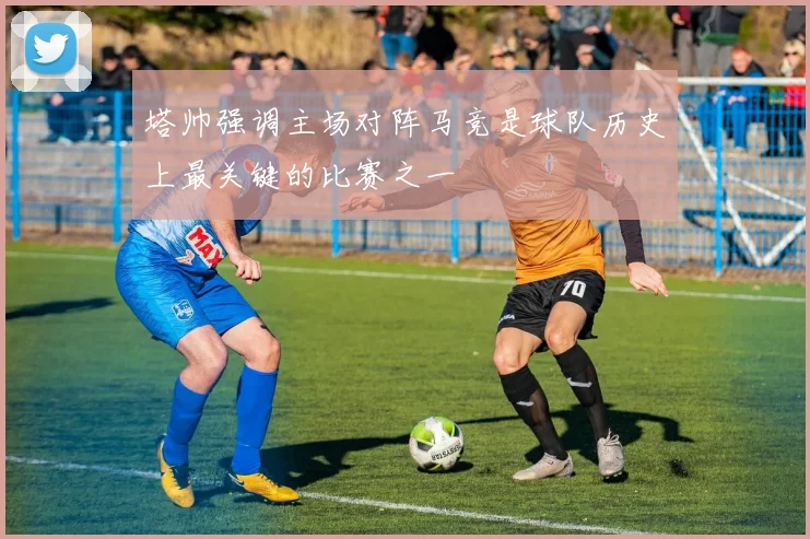 塔帅强调主场对阵马竞是球队历史上最关键的比赛之一