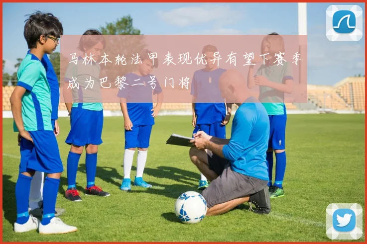马林本轮法甲表现优异有望下赛季成为巴黎二号门将