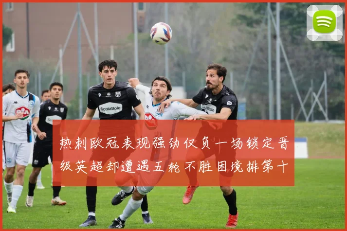 热刺欧冠表现强劲仅负一场锁定晋级英超却遭遇五轮不胜困境排第十四