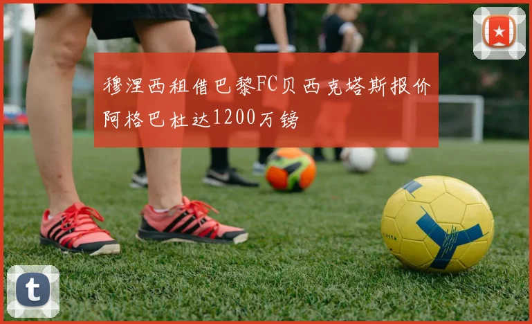 穆涅西租借巴黎FC贝西克塔斯报价阿格巴杜达1200万镑