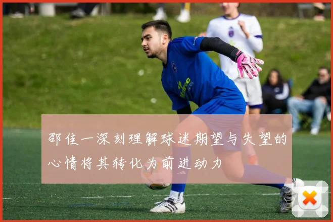 邵佳一深刻理解球迷期望与失望的心情将其转化为前进动力