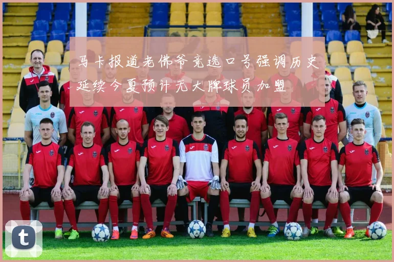 马卡报道老佛爷竞选口号强调历史延续今夏预计无大牌球员加盟