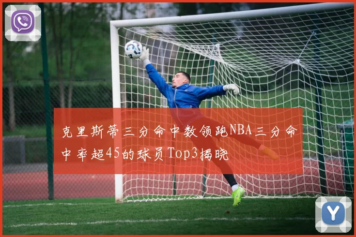 克里斯蒂三分命中数领跑NBA三分命中率超45的球员Top3揭晓