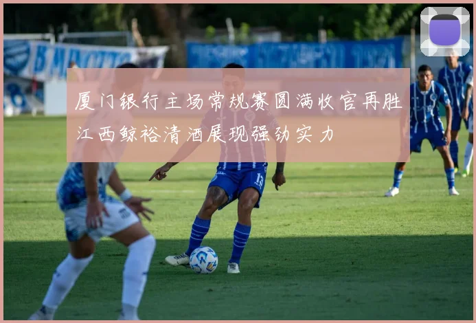 厦门银行主场常规赛圆满收官再胜江西鲸裕清酒展现强劲实力
