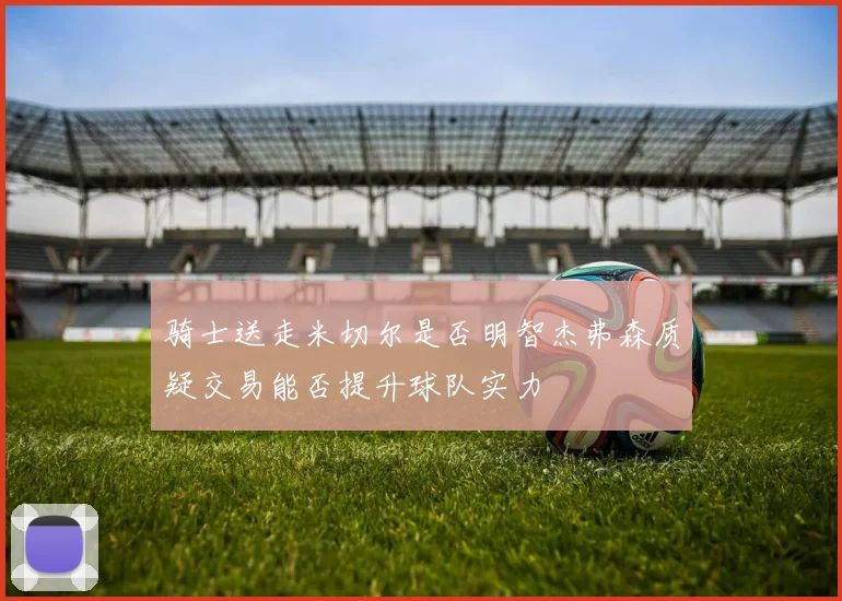骑士送走米切尔是否明智杰弗森质疑交易能否提升球队实力