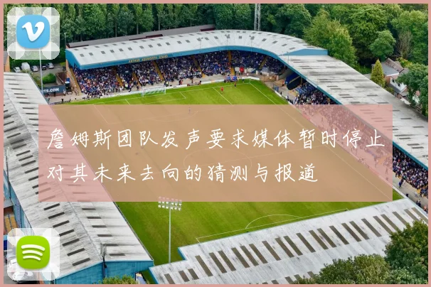 詹姆斯团队发声要求媒体暂时停止对其未来去向的猜测与报道