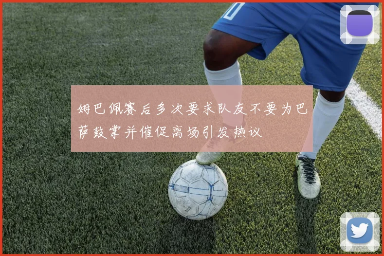 姆巴佩赛后多次要求队友不要为巴萨鼓掌并催促离场引发热议
