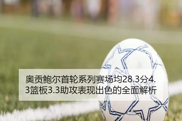 奥贡鲍尔首轮系列赛场均28.3分4.3篮板3.3助攻表现出色的全面解析